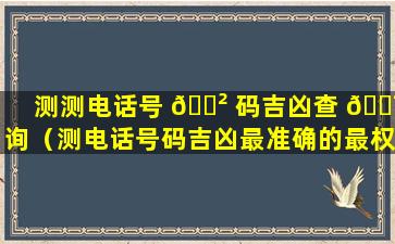 测测电话号 🌲 码吉凶查 🐯 询（测电话号码吉凶最准确的最权威的）